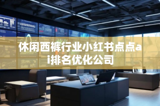 休閑西褲行業(yè)小紅書(shū)點(diǎn)點(diǎn)ai排名優(yōu)化公司