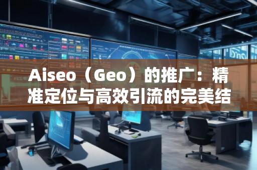 Aiseo（Geo）的推廣：精準定位與高效引流的完美結(jié)合