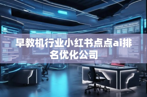 早教機行業(yè)小紅書點點ai排名優(yōu)化公司