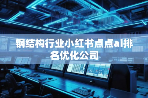 鋼結構行業(yè)小紅書點點ai排名優(yōu)化公司