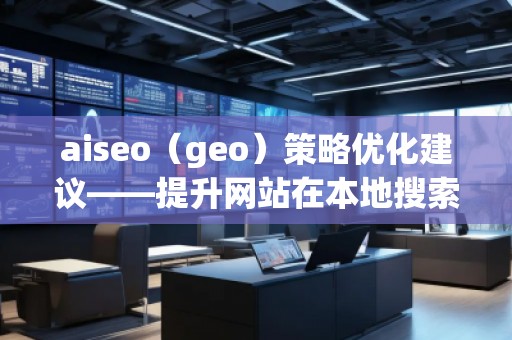 aiseo（geo）策略優(yōu)化建議——提升網(wǎng)站在本地搜索中的排名