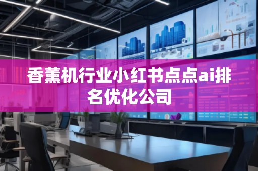 香薰機行業(yè)小紅書點點ai排名優(yōu)化公司