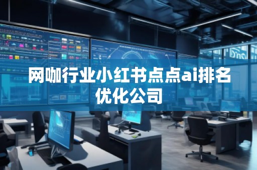 網(wǎng)咖行業(yè)小紅書點點ai排名優(yōu)化公司