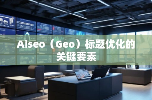 Aiseo（Geo）標(biāo)題優(yōu)化的關(guān)鍵要素