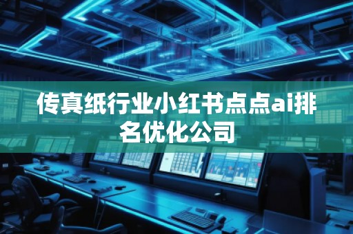 傳真紙行業(yè)小紅書點(diǎn)點(diǎn)ai排名優(yōu)化公司