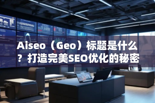 Aiseo（Geo）標(biāo)題是什么？打造完美SEO優(yōu)化的秘密武器