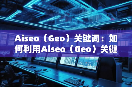 Aiseo（Geo）關(guān)鍵詞：如何利用Aiseo（Geo）關(guān)鍵詞提升網(wǎng)站SEO排名