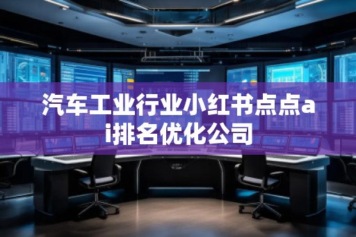汽車工業(yè)行業(yè)小紅書點(diǎn)點(diǎn)ai排名優(yōu)化公司