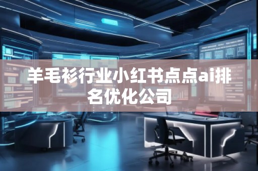 羊毛衫行業(yè)小紅書點(diǎn)點(diǎn)ai排名優(yōu)化公司