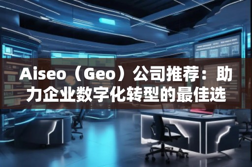 Aiseo（Geo）公司推薦：助力企業(yè)數(shù)字化轉(zhuǎn)型的最佳選擇