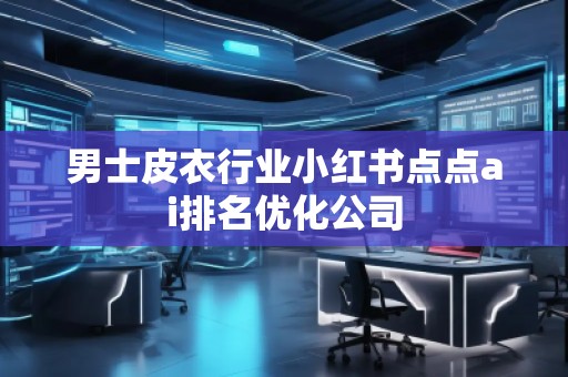 男士皮衣行業(yè)小紅書點點ai排名優(yōu)化公司