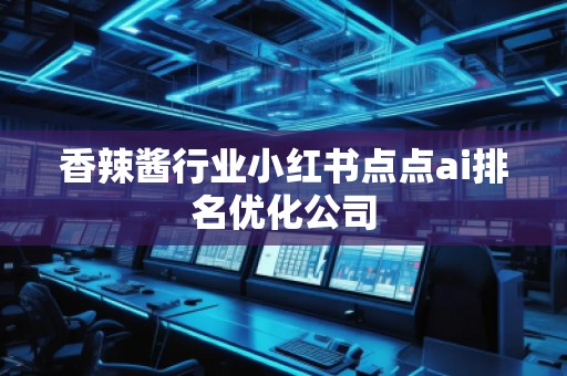 香辣醬行業(yè)小紅書點(diǎn)點(diǎn)ai排名優(yōu)化公司