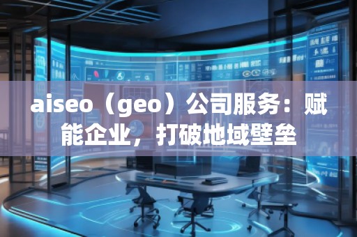 aiseo（geo）公司服務(wù)：賦能企業(yè)，打破地域壁壘