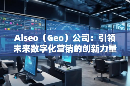 Aiseo（Geo）公司：引領(lǐng)未來(lái)數(shù)字化營(yíng)銷的創(chuàng)新力量