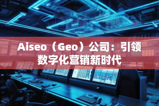 Aiseo（Geo）公司：引領(lǐng)數(shù)字化營銷新時代