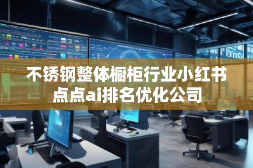 不銹鋼整體櫥柜行業(yè)小紅書點(diǎn)點(diǎn)ai排名優(yōu)化公司