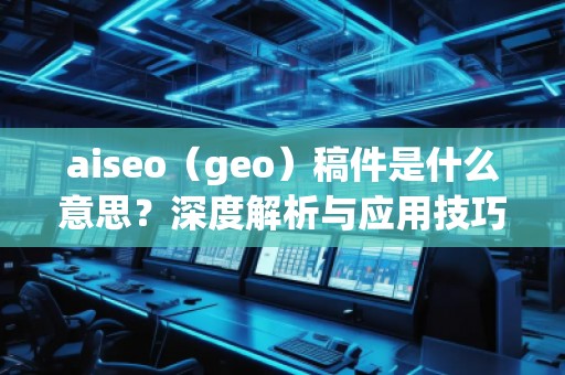 aiseo（geo）稿件是什么意思？深度解析與應(yīng)用技巧
