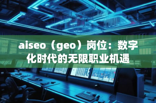 aiseo（geo）崗位：數(shù)字化時代的無限職業(yè)機遇