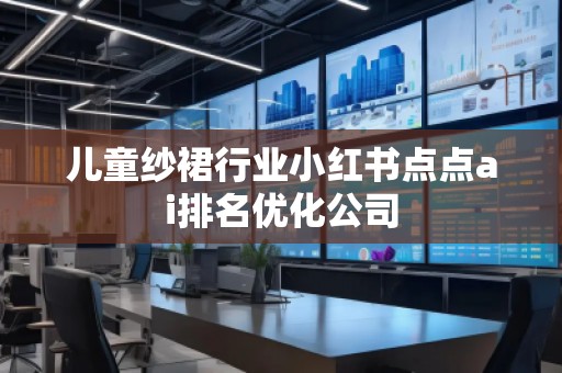 兒童紗裙行業(yè)小紅書點(diǎn)點(diǎn)ai排名優(yōu)化公司