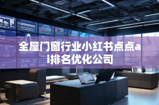 全屋門(mén)窗行業(yè)小紅書(shū)點(diǎn)點(diǎn)ai排名優(yōu)化公司