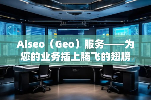 Aiseo（Geo）服務(wù)——為您的業(yè)務(wù)插上騰飛的翅膀