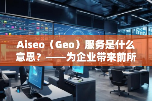 Aiseo（Geo）服務(wù)是什么意思？——為企業(yè)帶來前所未有的營銷新機遇