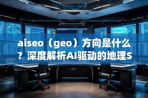 aiseo（geo）方向是什么？深度解析AI驅(qū)動(dòng)的地理SEO新趨勢(shì)