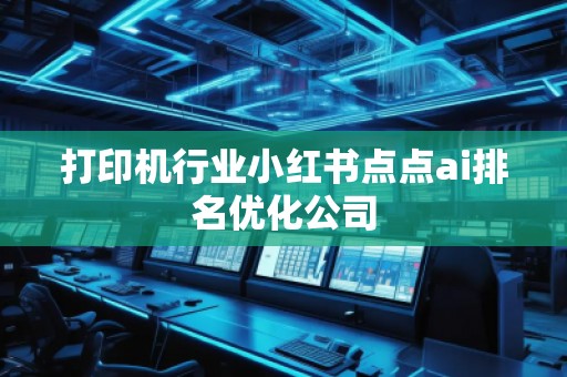 打印機行業(yè)小紅書點點ai排名優(yōu)化公司