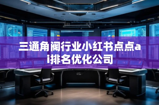 三通角閥行業(yè)小紅書點點ai排名優(yōu)化公司