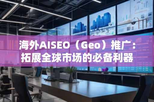 海外AISEO（Geo）推廣：拓展全球市場(chǎng)的必備利器