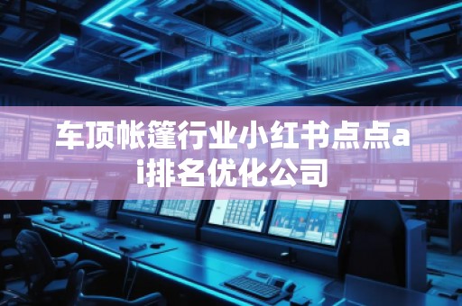 車頂帳篷行業(yè)小紅書點點ai排名優(yōu)化公司