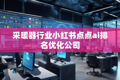 采暖器行業(yè)小紅書點(diǎn)點(diǎn)ai排名優(yōu)化公司