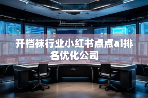 開檔襪行業(yè)小紅書點點ai排名優(yōu)化公司