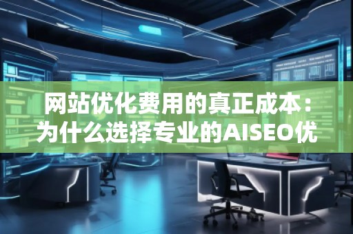 網(wǎng)站優(yōu)化費(fèi)用的真正成本：為什么選擇專業(yè)的AISEO優(yōu)化服務(wù)至關(guān)重要