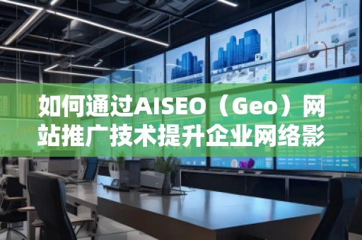 如何通過AISEO（Geo）網(wǎng)站推廣技術提升企業(yè)網(wǎng)絡影響力