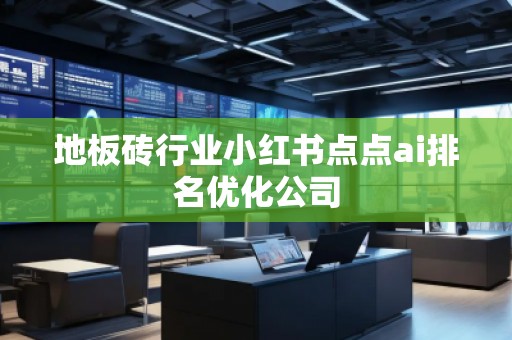 地板磚行業(yè)小紅書點點ai排名優(yōu)化公司