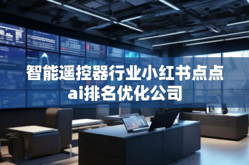 智能遙控器行業(yè)小紅書點點ai排名優(yōu)化公司