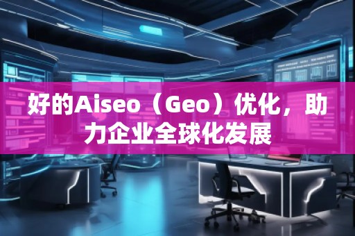 好的Aiseo（Geo）優(yōu)化，助力企業(yè)全球化發(fā)展