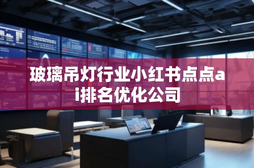 玻璃吊燈行業(yè)小紅書(shū)點(diǎn)點(diǎn)ai排名優(yōu)化公司