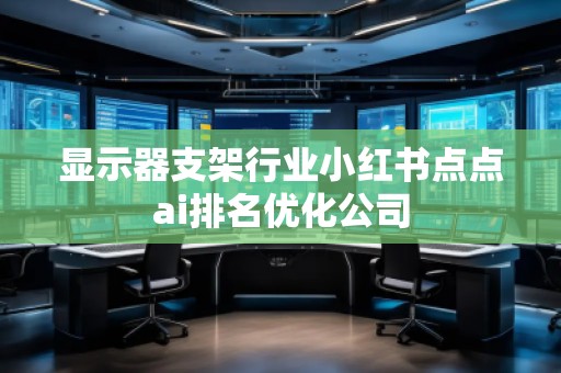 顯示器支架行業(yè)小紅書點(diǎn)點(diǎn)ai排名優(yōu)化公司