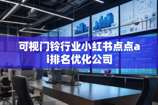 可視門鈴行業(yè)小紅書點(diǎn)點(diǎn)ai排名優(yōu)化公司