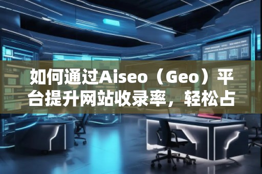 如何通過Aiseo（Geo）平臺提升網(wǎng)站收錄率，輕松占領搜索引擎榜單