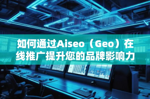 如何通過Aiseo（Geo）在線推廣提升您的品牌影響力