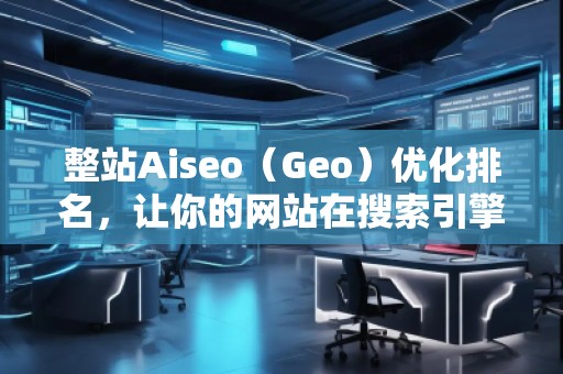 整站Aiseo（Geo）優(yōu)化排名，讓你的網(wǎng)站在搜索引擎中脫穎而出