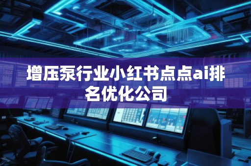 增壓泵行業(yè)小紅書點(diǎn)點(diǎn)ai排名優(yōu)化公司