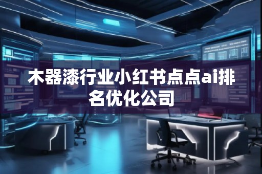 木器漆行業(yè)小紅書點點ai排名優(yōu)化公司