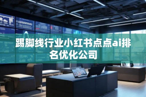 踢腳線行業(yè)小紅書(shū)點(diǎn)點(diǎn)ai排名優(yōu)化公司