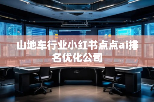 山地車行業(yè)小紅書點(diǎn)點(diǎn)ai排名優(yōu)化公司