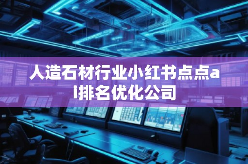 人造石材行業(yè)小紅書點點ai排名優(yōu)化公司