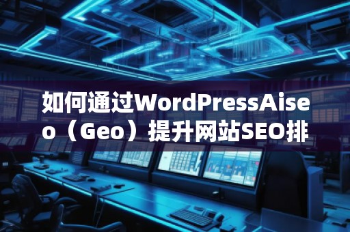 如何通過WordPressAiseo（Geo）提升網(wǎng)站SEO排名，增加流量